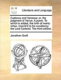 Cadenus and Vanessa: Or, The Judgment of Venus. A Poem. to Which is Added, Birth Manly Virtue. Inscrib'd his Excellency Lord Carteret. Third Edition