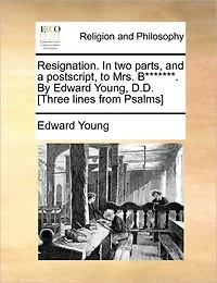 Resignation. two Parts, and a Postscript, to Mrs. B*******. By Edward Young, D.D. [Three Lines From Psalms]