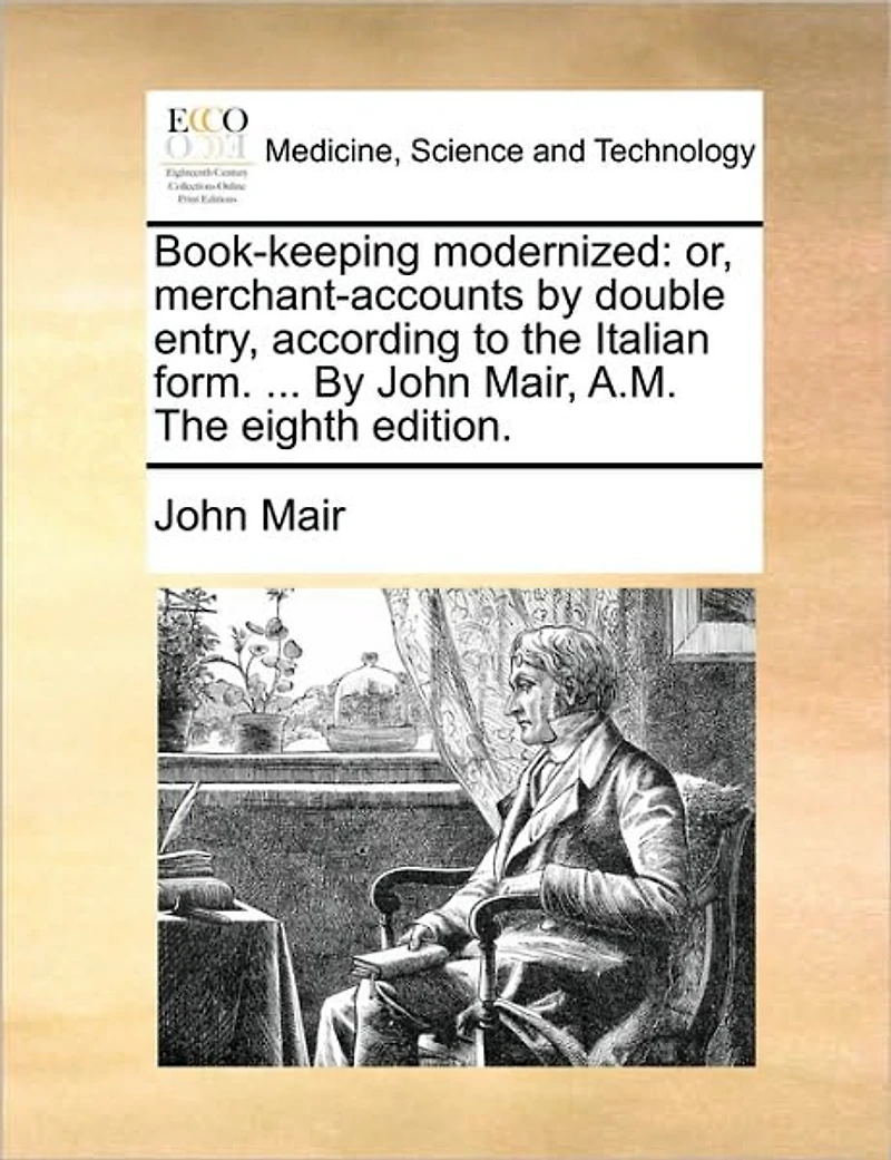 Book-keeping Modernized: Or, Merchant-accounts By Double Entry, According to The Italian Form. ... John Mair, A.M. Eighth Edition