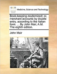 Book-keeping Modernized: Or, Merchant-accounts By Double Entry, According to The Italian Form. ... John Mair, A.M. Eighth Edition