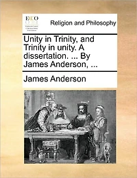 Unity Trinity, and Trinity Unity. A Dissertation. ... By James Anderson,