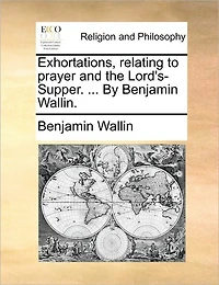 Exhortations, Relating to Prayer and the Lord's-Supper. ... By Benjamin Wallin