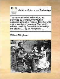the new Method of Fortification, as Practised By Monsieur de Vauban Engineer-general France. Together With a Treatise Geometry. Fourth Edition, Carefully Revised & Corrected Original. ... W. Allingham,