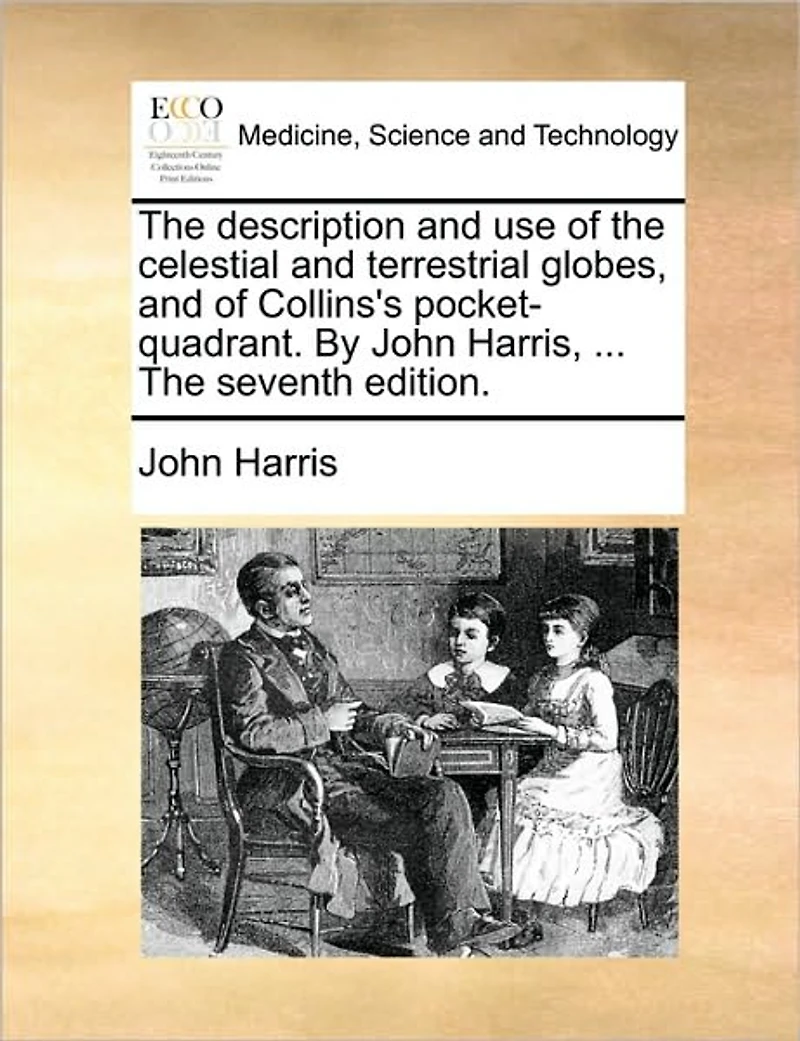 The Description and use of Celestial Terrestrial Globes, Collins's Pocket-quadrant. By John Harris, ... Seventh Edition