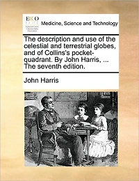 The Description and use of Celestial Terrestrial Globes, Collins's Pocket-quadrant. By John Harris, ... Seventh Edition