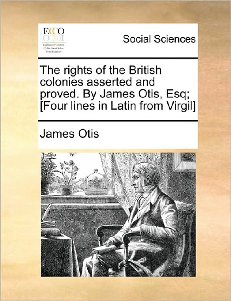 the Rights of British Colonies Asserted and Proved. By James Otis, Esq; [Four Lines Latin From Virgil]