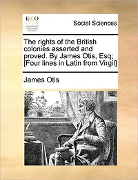 the Rights of British Colonies Asserted and Proved. By James Otis, Esq; [Four Lines Latin From Virgil]