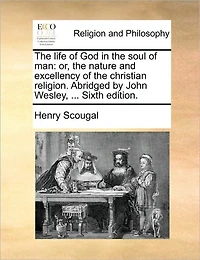 the Life of God Soul Man: Or, Nature and Excellency Christian Religion. Abridged by John Wesley, ... Sixth Edition