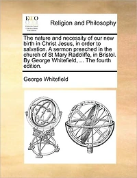 The Nature and Necessity of our new Birth Christ Jesus, Order to Salvation. A Sermon Preached Church St Mary Radcliffe, Bristol. By George Whitefield, ... Fourth Edition