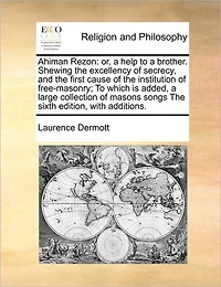 Ahiman Rezon: Or, a Help To Brother. Shewing The Excellency of Secrecy, and First Cause Institution Free-masonry; Which is Added, Large Collection Masons Songs Sixth Edition, With Additions