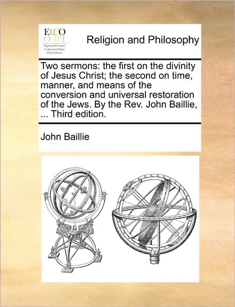 Two Sermons: The First on Divinity of Jesus Christ; Second Time, Manner, and Means Conversion Universal Restoration Jews. By Rev. John Baillie, ... Third Edition