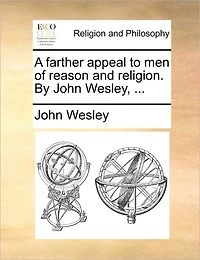 A Farther Appeal to men of Reason and Religion. By John Wesley,