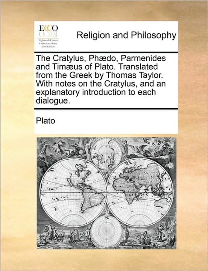 the Cratylus, PhÃ¯Â¿Â½do, Parmenides and TimÃ¯Â¿Â½us of Plato. Translated From Greek by Thomas Taylor. With Notes on an Explanatory Introduction to Each Dialogue