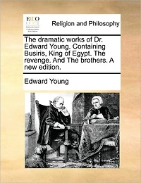 The Dramatic Works of Dr. Edward Young. Containing Busiris, King Egypt. Revenge. And Brothers. A new Edition
