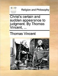 Christ's Certain and Sudden Appearance to Judgment. By Thomas Vincent,