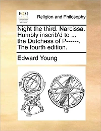 Night The Third. Narcissa. Humbly Inscrib'd to ... Dutchess of P------. Fourth Edition