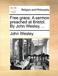 Free Grace. A Sermon Preached at Bristol. By John Wesley,