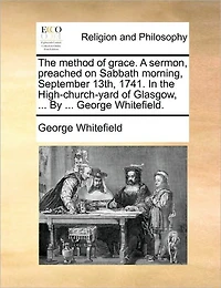the Method of Grace. A Sermon, Preached on Sabbath Morning, September 13th, 1741. High-church-yard Glasgow, ... By George Whitefield