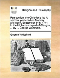 Persecution, the Christian's lot. A Sermon, Preached on Monday Afternoon. September 14th, 1741. High-church-yard of Glasgow, ... By George Whitefield