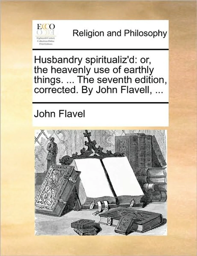 Husbandry Spiritualiz'd: Or, The Heavenly use of Earthly Things. ... Seventh Edition, Corrected. By John Flavell,
