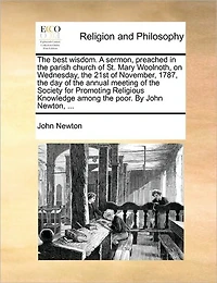 the Best Wisdom. A Sermon, Preached Parish Church of St. Mary Woolnoth, on Wednesday, 21st November, 1787, day Annual Meeting Society for Promoting Religious Knowledge Among Poor. By John Newton,