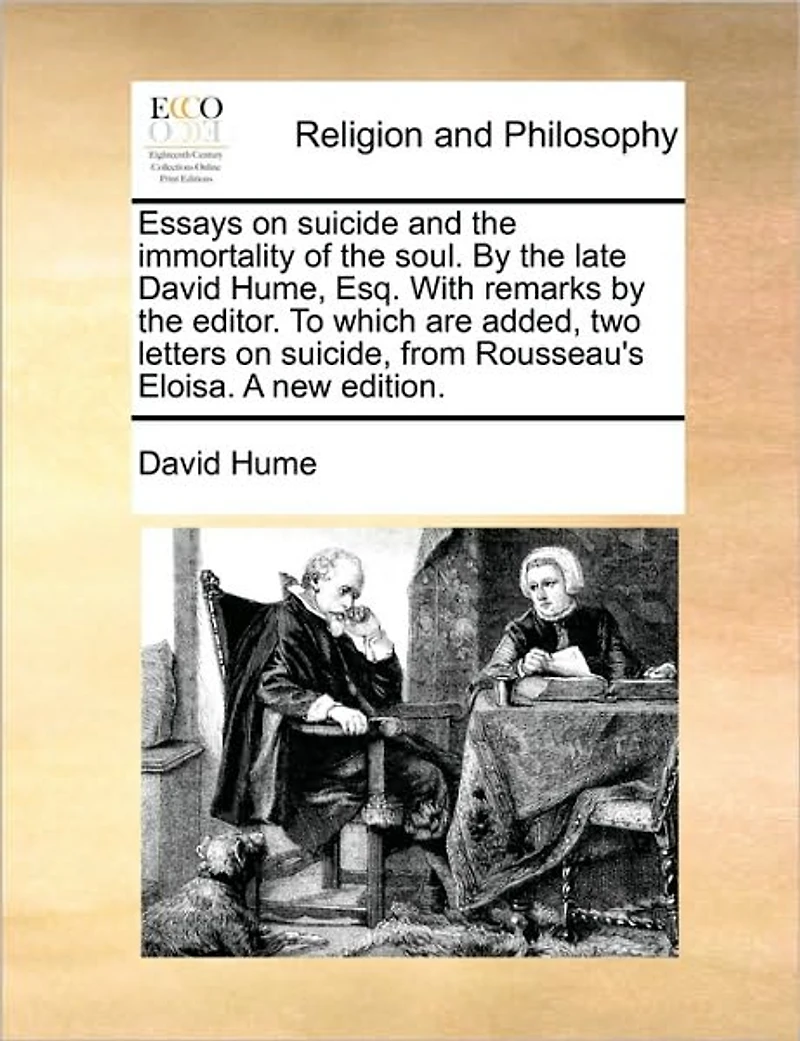Essays on Suicide and the Immortality of Soul. by Late David Hume, Esq. With Remarks Editor. To Which are Added, two Letters Suicide, From Rousseau's Eloisa. A new Edition