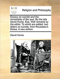Essays on Suicide and the Immortality of Soul. by Late David Hume, Esq. With Remarks Editor. To Which are Added, two Letters Suicide, From Rousseau's Eloisa. A new Edition