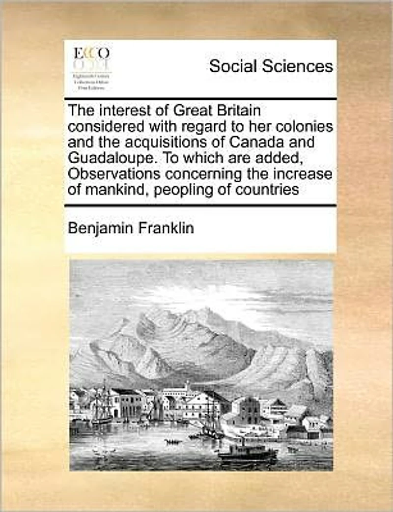 the Interest of Great Britain Considered with Regard to Her Colonies and Acquisitions Canada Guadaloupe. Which Are Added, Observations Concerning Increase Mankind, Peopling Countries