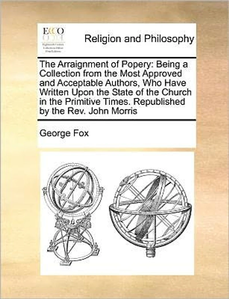 the Arraignment of Popery: Being a Collection From Most Approved and Acceptable Authors, Who Have Written Upon State Church Primitive Times. Republished by Rev. John Morris