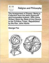 the Arraignment of Popery: Being a Collection From Most Approved and Acceptable Authors, Who Have Written Upon State Church Primitive Times. Republished by Rev. John Morris