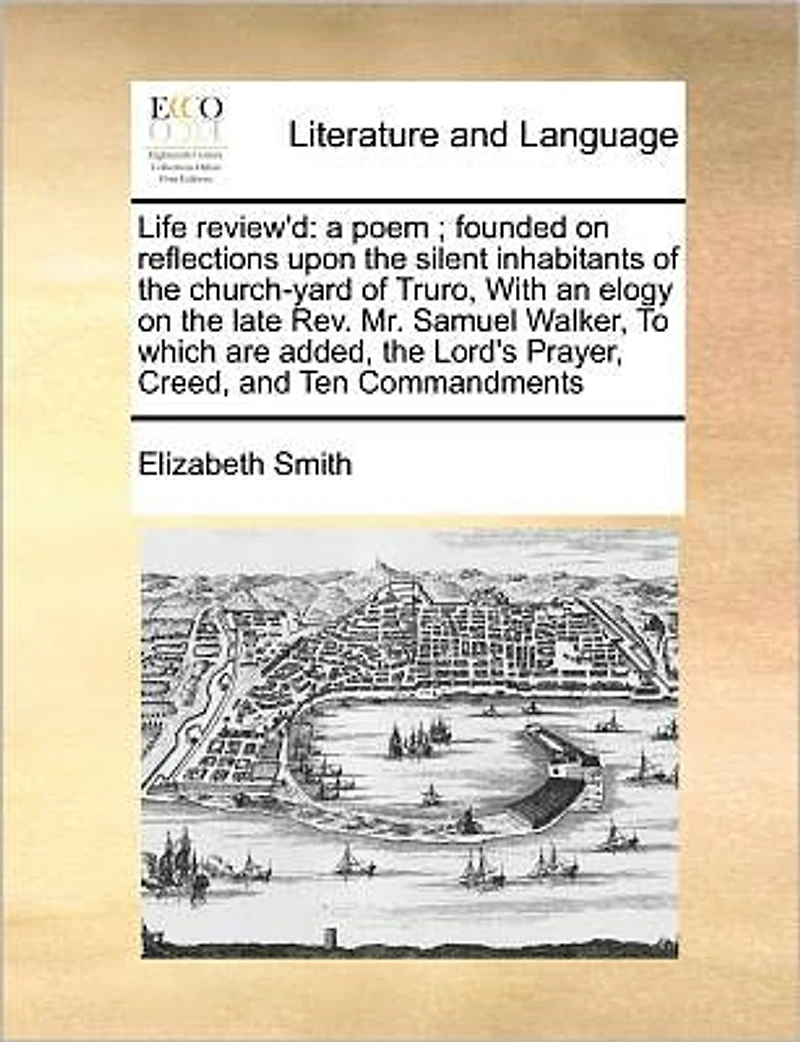 Life Review'd: A Poem; Founded on Reflections Upon the Silent Inhabitants of Church-yard Truro, With an Elogy Late Rev. Mr. Samuel Walker, To Which are Added, Lord's Prayer, Creed, and Ten Commandments