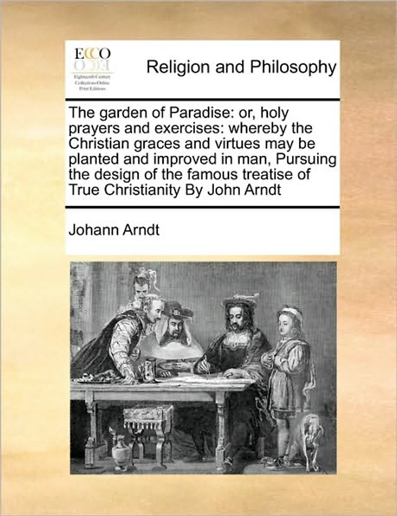the Garden of Paradise: Or, Holy Prayers and Exercises: Whereby Christian Graces Virtues may be Planted Improved man, Pursuing Design Famous Treatise True Christianity By John Arndt