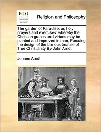 the Garden of Paradise: Or, Holy Prayers and Exercises: Whereby Christian Graces Virtues may be Planted Improved man, Pursuing Design Famous Treatise True Christianity By John Arndt