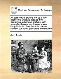 An Easy way to Prolong Life, by a Little Attention What we eat and Drink Containing Chemical Analysis: With Some Directions Respecting our of Living Collected From The Authorities Ablest Physicians Sixth Ed