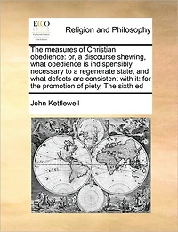The Measures of Christian Obedience: Or, a Discourse Shewing, What Obedience is Indispensibly Necessary to Regenerate State, and Defects are Consistent With it: for Promotion Piety, Sixth Ed