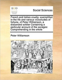 French and Indian Cruelty: Exemplified the Life Various Vicissitudes of Fortune, Peter Williamson, a Disbanded Soldier Containing Particular Account Savages: Comprehending Whole