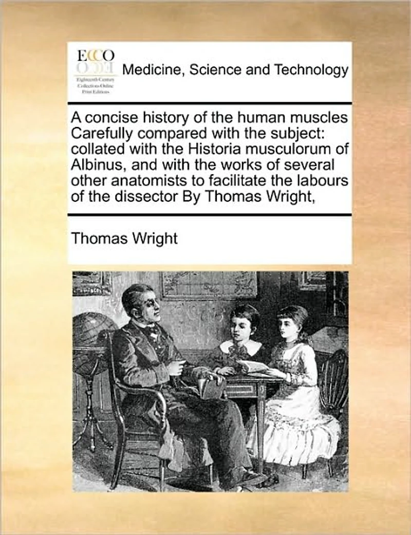 A Concise History of the Human Muscles Carefully Compared With Subject: Collated Historia Musculorum Albinus, and Works Several Other Anatomists to Facilitate Labours Dissector By Thomas Wright,