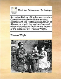A Concise History of the Human Muscles Carefully Compared With Subject: Collated Historia Musculorum Albinus, and Works Several Other Anatomists to Facilitate Labours Dissector By Thomas Wright,