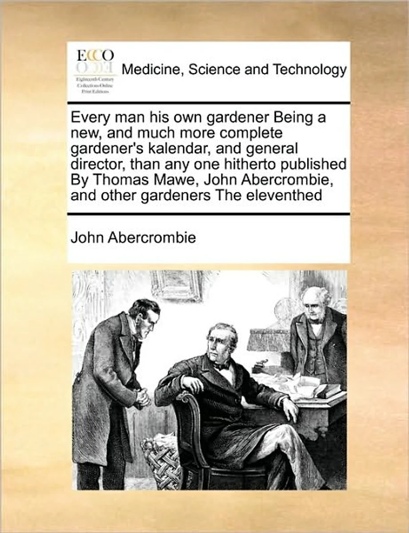 Every man his own Gardener Being a new, and Much More Complete Gardener's Kalendar, General Director, Than any one Hitherto Published By Thomas Mawe, John Abercrombie, Other Gardeners The Eleventhed