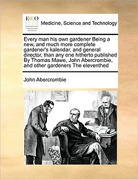 Every man his own Gardener Being a new, and Much More Complete Gardener's Kalendar, General Director, Than any one Hitherto Published By Thomas Mawe, John Abercrombie, Other Gardeners The Eleventhed