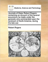 Journals of Major Robert Rogers: Containing an Account the Several Excursions he Made Under Generals who Commanded Upon Continent North America, During Late War