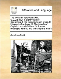 the Works of Jonathan Swift, D.D.D.S.P.D. Eight Volumes. Containing, I. His Miscellanies Prose. II. Poetical Writings. III. Travels Captain Lemuel Gulliver. IV. Papers Relating to Ireland, and Drapier's Letters