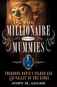 The Millionaire and the Mummies: Theodore Davis's Gilded Age in the Valley of the Kings