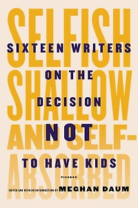 Selfish, Shallow, and Self-absorbed: Sixteen Writers on the Decision Not to Have Kids