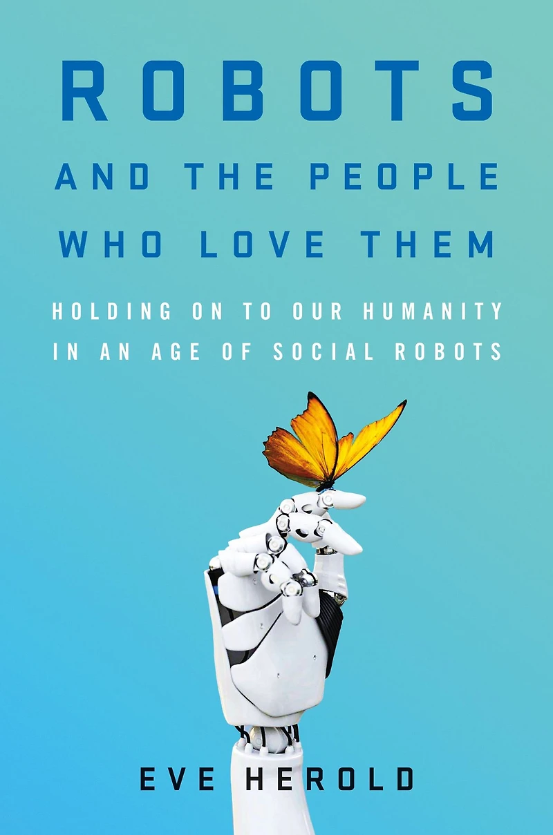 Robots and the People Who Love Them: Holding on to Our Humanity an Age of Social