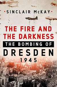 The Fire and Darkness: Bombing of Dresden, 1945