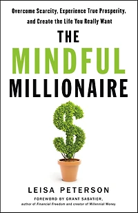 the Mindful Millionaire: Overcome Scarcity, Experience True Prosperity, and Create Life You Really Want