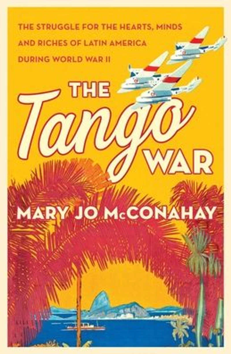 the Tango War: Struggle for Hearts, Minds and Riches of Latin America During World War II