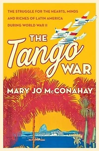 the Tango War: Struggle for Hearts, Minds and Riches of Latin America During World War II