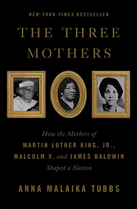 the Three Mothers: How Mothers of Martin Luther King, Jr., Malcolm X, and James Baldwin Shaped a Nation